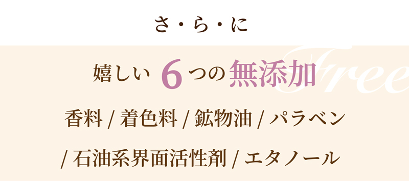 さらに、6つの無添加。香料、着色料、鉱物油、パラベン、石油系界面活性剤、エタノールを使っていません